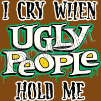 I Cry When Ugly People Hold Me