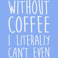 Without Coffee I Literally Can't Even T Shirt