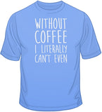 Without Coffee I Literally Can't Even T Shirt